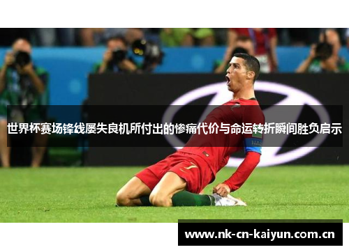 世界杯赛场锋线屡失良机所付出的惨痛代价与命运转折瞬间胜负启示 世界杯赛场锋线屡失良机所付出的惨痛代价与命运转折瞬间胜负启示