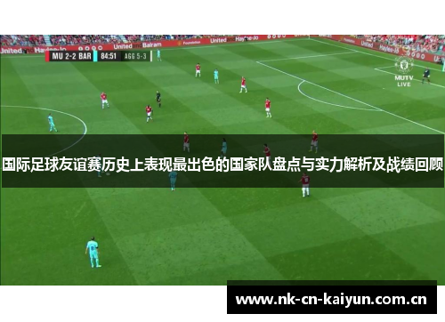 国际足球友谊赛历史上表现最出色的国家队盘点与实力解析及战绩回顾 国际足球友谊赛历史上表现最出色的国家队盘点与实力解析及战绩回顾