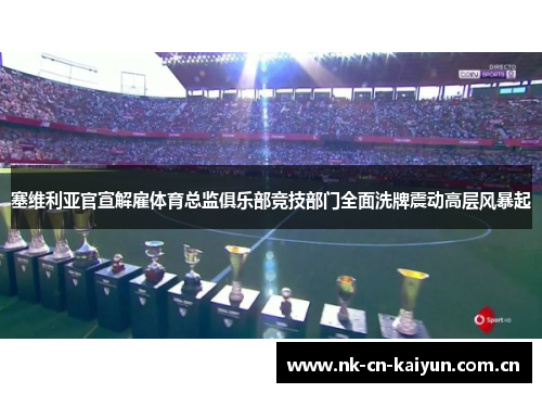 塞维利亚官宣解雇体育总监俱乐部竞技部门全面洗牌震动高层风暴起 塞维利亚官宣解雇体育总监俱乐部竞技部门全面洗牌震动高层风暴起