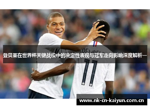 登贝莱在世界杯关键战役中的决定性表现与冠军走向影响深度解析一 登贝莱在世界杯关键战役中的决定性表现与冠军走向影响深度解析一