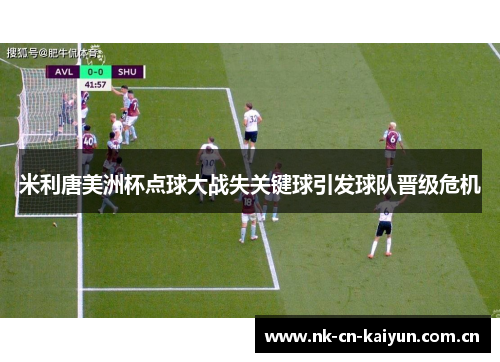 米利唐美洲杯点球大战失关键球引发球队晋级危机 米利唐美洲杯点球大战失关键球引发球队晋级危机