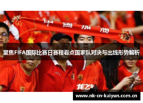 聚焦FIFA国际比赛日赛程看点国家队对决与出线形势解析 聚焦FIFA国际比赛日赛程看点国家队对决与出线形势解析